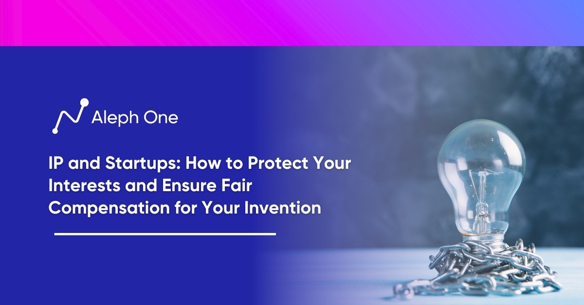 IP and Startups: How to Protect Your Interests and Ensure Fair Compensation for Your Invention