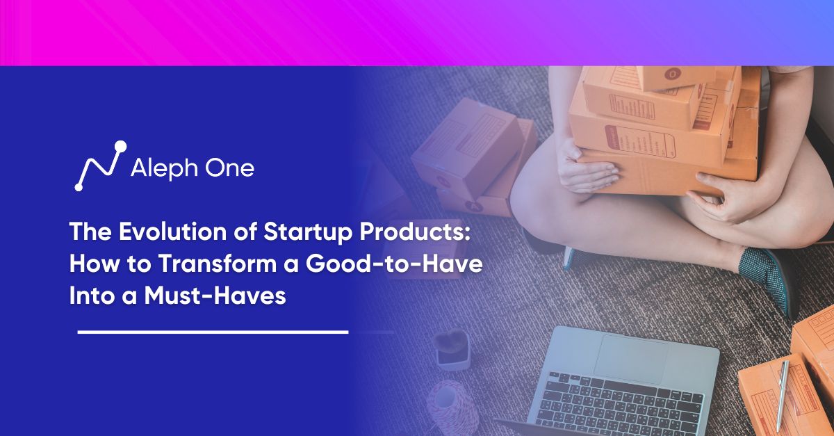 The Evolution of Startup Products How to Transform a Good-to-Have into a Must-Haves